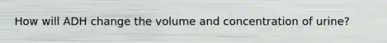 How will ADH change the volume and concentration of urine?