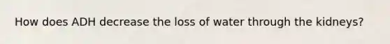 How does ADH decrease the loss of water through the kidneys?