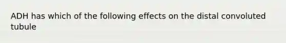 ADH has which of the following effects on the distal convoluted tubule