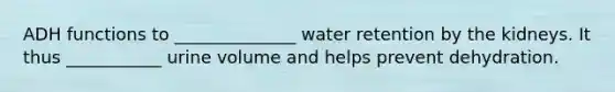 ADH functions to ______________ water retention by the kidneys. It thus ___________ urine volume and helps prevent dehydration.