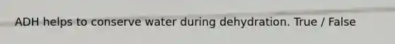 ADH helps to conserve water during dehydration. True / False