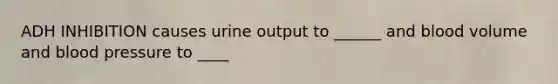 ADH INHIBITION causes urine output to ______ and blood volume and blood pressure to ____