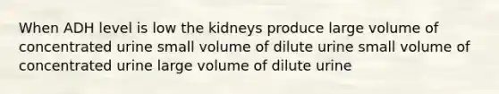 When ADH level is low the kidneys produce large volume of concentrated urine small volume of dilute urine small volume of concentrated urine large volume of dilute urine