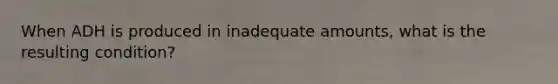 When ADH is produced in inadequate amounts, what is the resulting condition?