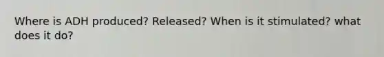 Where is ADH produced? Released? When is it stimulated? what does it do?