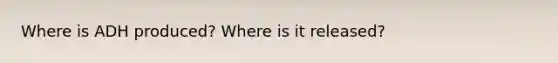 Where is ADH produced? Where is it released?