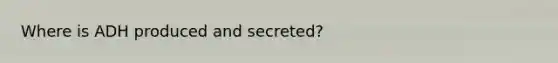 Where is ADH produced and secreted?