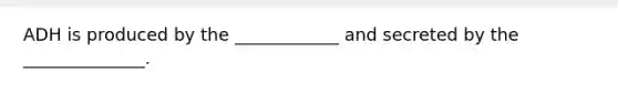 ADH is produced by the ____________ and secreted by the ______________.