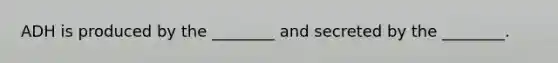 ADH is produced by the ________ and secreted by the ________.