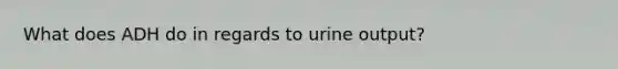 What does ADH do in regards to urine output?