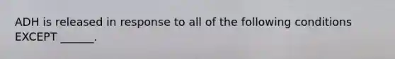 ADH is released in response to all of the following conditions EXCEPT ______.