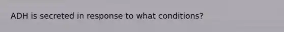 ADH is secreted in response to what conditions?