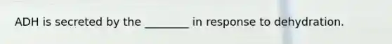 ADH is secreted by the ________ in response to dehydration.