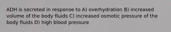 ADH is secreted in response to A) overhydration B) increased volume of the body fluids C) increased osmotic pressure of the body fluids D) high <a href='https://www.questionai.com/knowledge/kD0HacyPBr-blood-pressure' class='anchor-knowledge'>blood pressure</a>