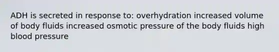 ADH is secreted in response to: overhydration increased volume of body fluids increased osmotic pressure of the body fluids high blood pressure