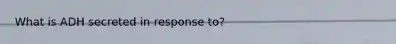 What is ADH secreted in response to?