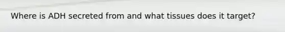 Where is ADH secreted from and what tissues does it target?