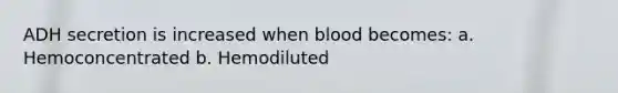 ADH secretion is increased when blood becomes: a. Hemoconcentrated b. Hemodiluted