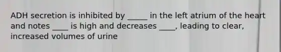 ADH secretion is inhibited by _____ in the left atrium of the heart and notes ____ is high and decreases ____, leading to clear, increased volumes of urine