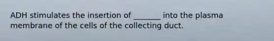 ADH stimulates the insertion of _______ into the plasma membrane of the cells of the collecting duct.