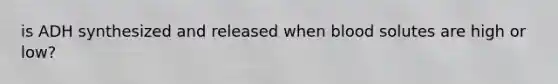 is ADH synthesized and released when blood solutes are high or low?