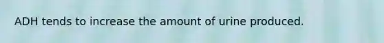ADH tends to increase the amount of urine produced.