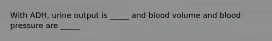 With ADH, urine output is _____ and blood volume and blood pressure are _____