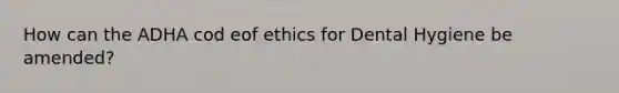 How can the ADHA cod eof ethics for Dental Hygiene be amended?