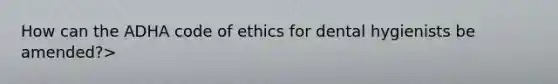 How can the ADHA code of ethics for dental hygienists be amended?>