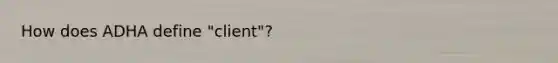 How does ADHA define "client"?