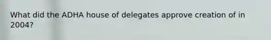 What did the ADHA house of delegates approve creation of in 2004?