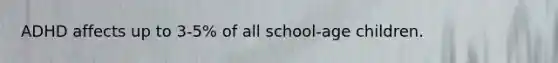 ADHD affects up to 3-5% of all school-age children.