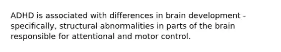 ADHD is associated with differences in brain development - specifically, structural abnormalities in parts of the brain responsible for attentional and motor control.