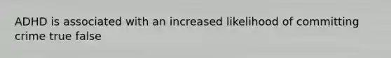 ADHD is associated with an increased likelihood of committing crime true false