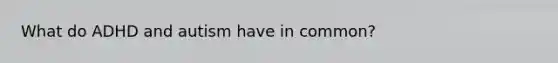 What do ADHD and autism have in common?