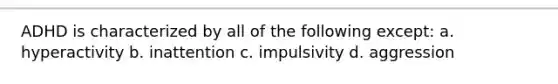 ADHD is characterized by all of the following except: a. hyperactivity b. inattention c. impulsivity d. aggression