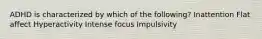 ADHD is characterized by which of the following? Inattention Flat affect Hyperactivity Intense focus Impulsivity