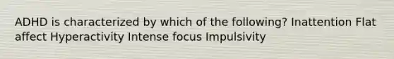 ADHD is characterized by which of the following? Inattention Flat affect Hyperactivity Intense focus Impulsivity