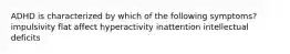 ADHD is characterized by which of the following symptoms? impulsivity flat affect hyperactivity inattention intellectual deficits