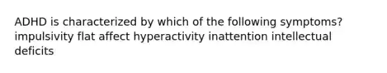 ADHD is characterized by which of the following symptoms? impulsivity flat affect hyperactivity inattention intellectual deficits