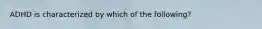 ADHD is characterized by which of the following?