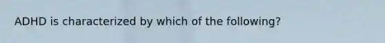 ADHD is characterized by which of the following?