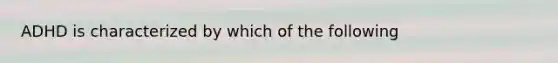 ADHD is characterized by which of the following