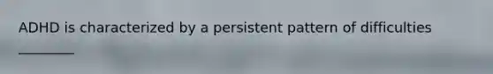 ADHD is characterized by a persistent pattern of difficulties ________