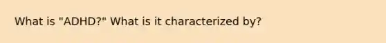 What is "ADHD?" What is it characterized by?