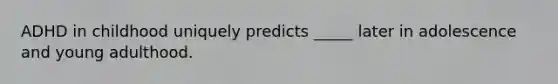 ADHD in childhood uniquely predicts _____ later in adolescence and young adulthood.