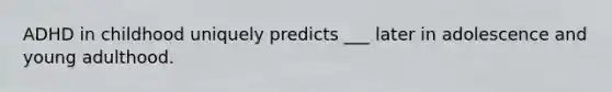 ADHD in childhood uniquely predicts ___ later in adolescence and young adulthood.