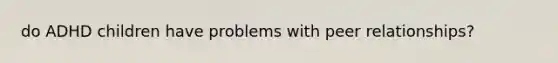do ADHD children have problems with peer relationships?