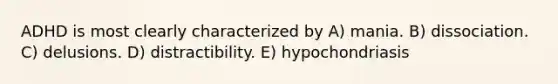 ADHD is most clearly characterized by A) mania. B) dissociation. C) delusions. D) distractibility. E) hypochondriasis