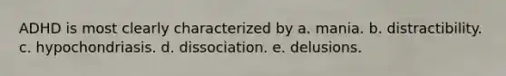 ADHD is most clearly characterized by a. mania. b. distractibility. c. hypochondriasis. d. dissociation. e. delusions.